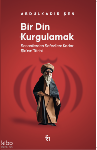 Bir Din Kurgulamak ;Sasanilerden Safavilere Kadar Şia’nın Tarihi
