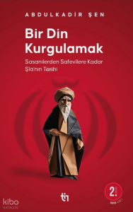 Bir Din Kurgulamak ;Sasanilerden Safavilere Kadar Şia’nın Tarihi
