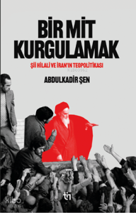 Bir Mit Kurgulamak;Şiî Hilali ve İran’ın Teopolitikası Bir Mit Kurgulamak;Şiî Hilali ve İran’ın Teopolitikası